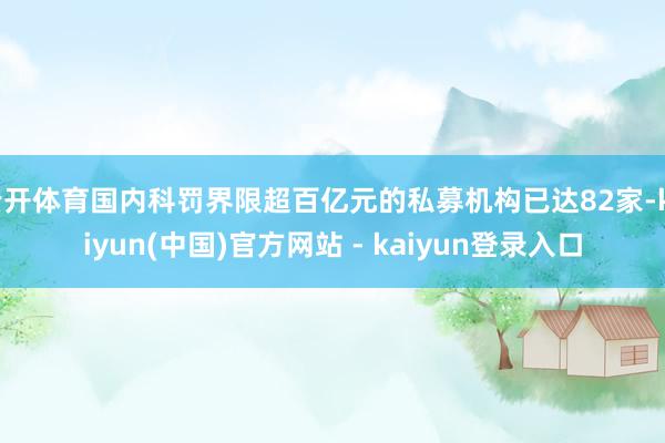云开体育国内科罚界限超百亿元的私募机构已达82家-kaiyun(中国)官方网站 - kaiyun登录入口