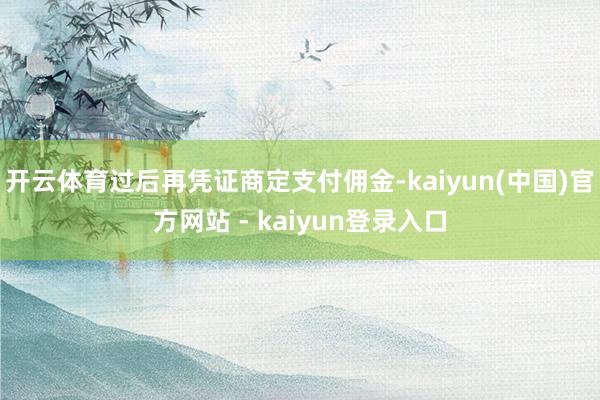 开云体育过后再凭证商定支付佣金-kaiyun(中国)官方网站 - kaiyun登录入口