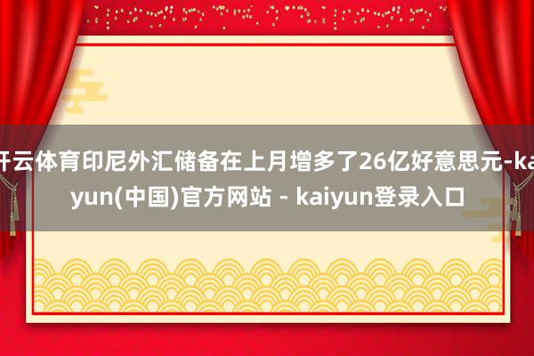 开云体育印尼外汇储备在上月增多了26亿好意思元-kaiyun(中国)官方网站 - kaiyun登录入口