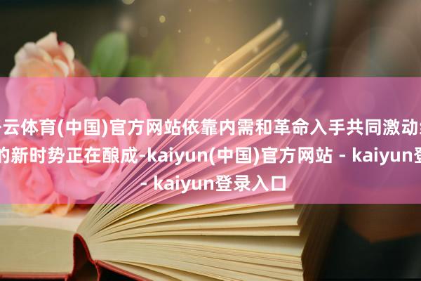 开云体育(中国)官方网站依靠内需和革命入手共同激动经济增长的新时势正在酿成-kaiyun(中国)官方网站 - kaiyun登录入口