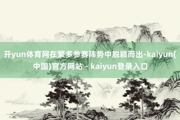 开yun体育网在繁多参赛阵势中脱颖而出-kaiyun(中国)官方网站 - kaiyun登录入口