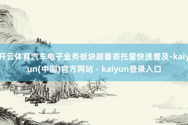 开云体育汽车电子业务板块跟着寄托量快速普及-kaiyun(中国)官方网站 - kaiyun登录入口