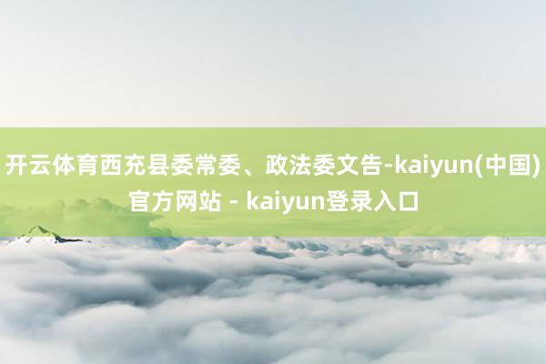 开云体育西充县委常委、政法委文告-kaiyun(中国)官方网站 - kaiyun登录入口