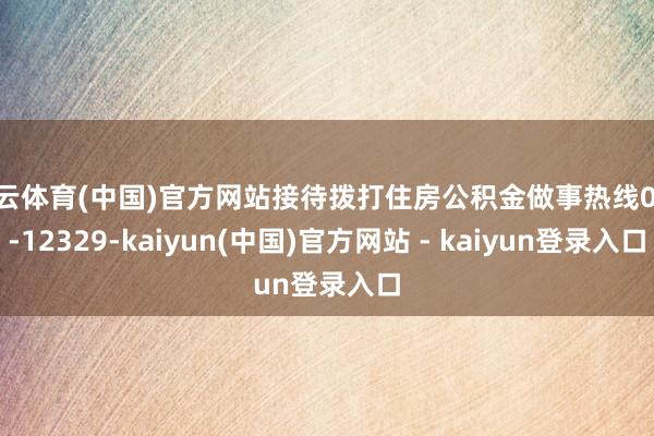 开云体育(中国)官方网站接待拨打住房公积金做事热线028-12329-kaiyun(中国)官方网站 - kaiyun登录入口