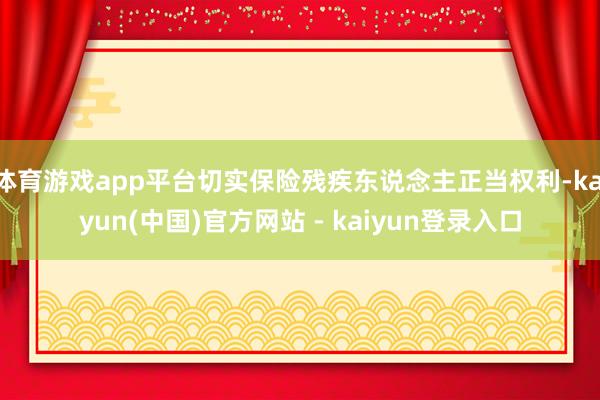 体育游戏app平台切实保险残疾东说念主正当权利-kaiyun(中国)官方网站 - kaiyun登录入口
