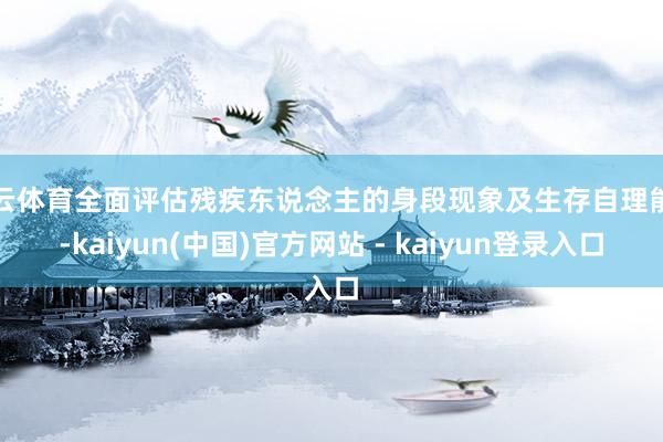 开云体育全面评估残疾东说念主的身段现象及生存自理能力-kaiyun(中国)官方网站 - kaiyun登录入口