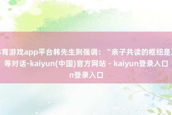 体育游戏app平台韩先生则强调：“亲子共读的枢纽是对等对话-kaiyun(中国)官方网站 - kaiyun登录入口