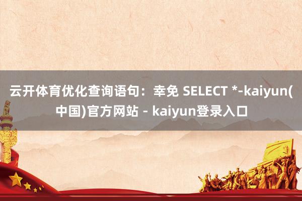 云开体育优化查询语句：幸免 SELECT *-kaiyun(中国)官方网站 - kaiyun登录入口