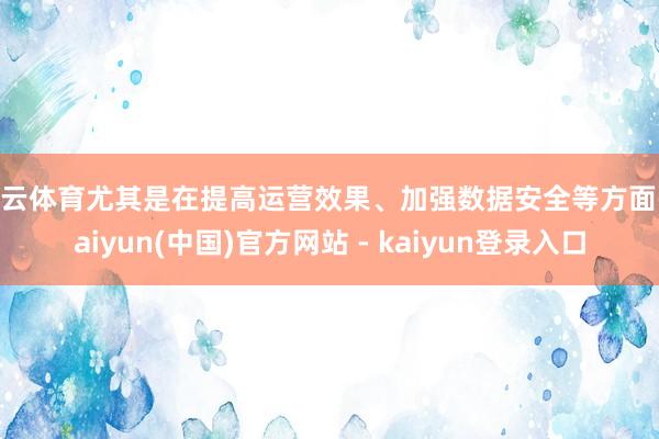 开云体育尤其是在提高运营效果、加强数据安全等方面-kaiyun(中国)官方网站 - kaiyun登录入口
