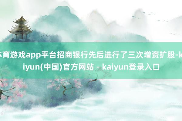 体育游戏app平台招商银行先后进行了三次增资扩股-kaiyun(中国)官方网站 - kaiyun登录入口