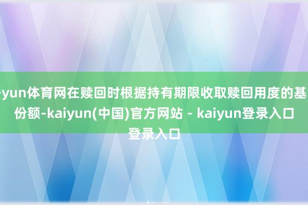 开yun体育网在赎回时根据持有期限收取赎回用度的基金份额-kaiyun(中国)官方网站 - kaiyun登录入口