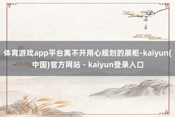 体育游戏app平台离不开用心规划的展柜-kaiyun(中国)官方网站 - kaiyun登录入口