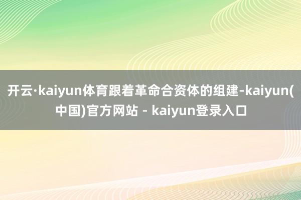 开云·kaiyun体育跟着革命合资体的组建-kaiyun(中国)官方网站 - kaiyun登录入口
