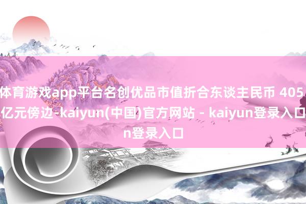 体育游戏app平台名创优品市值折合东谈主民币 405 亿元傍边-kaiyun(中国)官方网站 - kaiyun登录入口