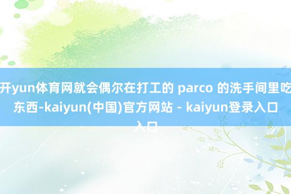 开yun体育网就会偶尔在打工的 parco 的洗手间里吃东西-kaiyun(中国)官方网站 - kaiyun登录入口