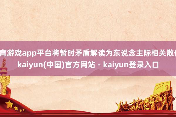体育游戏app平台将暂时矛盾解读为东说念主际相关散伙-kaiyun(中国)官方网站 - kaiyun登录入口