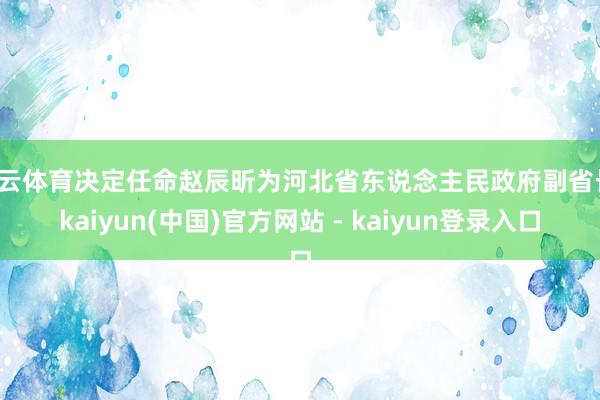 开云体育决定任命赵辰昕为河北省东说念主民政府副省长-kaiyun(中国)官方网站 - kaiyun登录入口