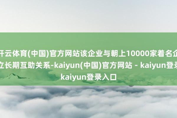 开云体育(中国)官方网站该企业与朝上10000家着名企业竖立长期互助关系-kaiyun(中国)官方网站 - kaiyun登录入口