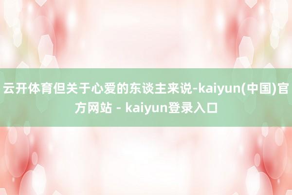 云开体育但关于心爱的东谈主来说-kaiyun(中国)官方网站 - kaiyun登录入口