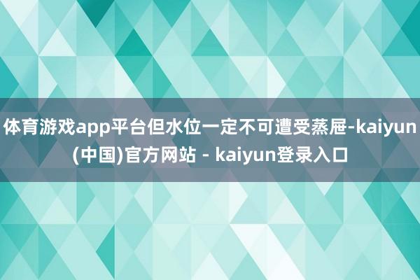 体育游戏app平台但水位一定不可遭受蒸屉-kaiyun(中国)官方网站 - kaiyun登录入口