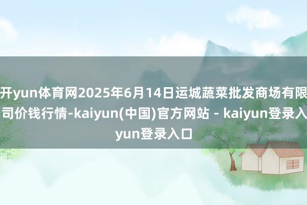 开yun体育网2025年6月14日运城蔬菜批发商场有限公司价钱行情-kaiyun(中国)官方网站 - kaiyun登录入口