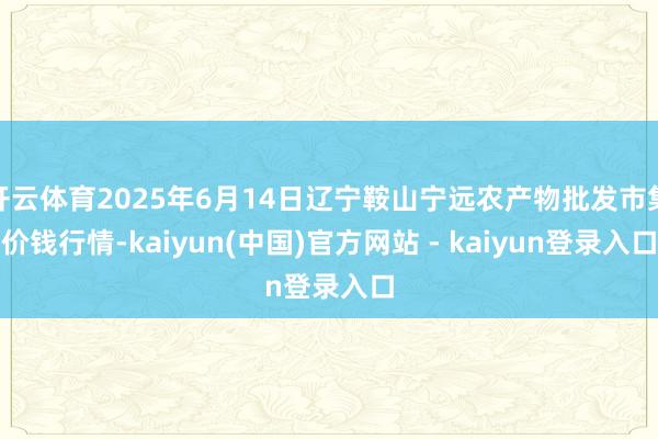 开云体育2025年6月14日辽宁鞍山宁远农产物批发市集价钱行情-kaiyun(中国)官方网站 - kaiyun登录入口