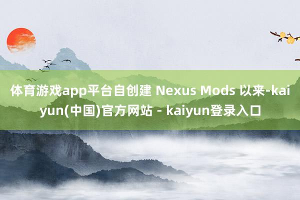 体育游戏app平台自创建 Nexus Mods 以来-kaiyun(中国)官方网站 - kaiyun登录入口
