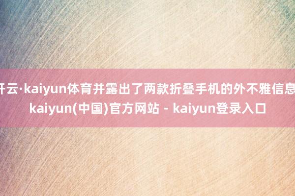 开云·kaiyun体育并露出了两款折叠手机的外不雅信息-kaiyun(中国)官方网站 - kaiyun登录入口