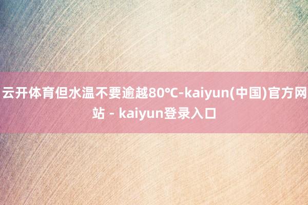 云开体育但水温不要逾越80℃-kaiyun(中国)官方网站 - kaiyun登录入口