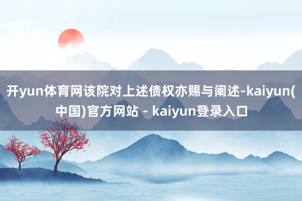开yun体育网该院对上述债权亦赐与阐述-kaiyun(中国)官方网站 - kaiyun登录入口