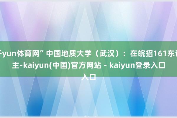 开yun体育网”中国地质大学（武汉）：在皖招161东谈主-kaiyun(中国)官方网站 - kaiyun登录入口