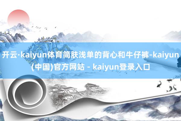 开云·kaiyun体育简肤浅单的背心和牛仔裤-kaiyun(中国)官方网站 - kaiyun登录入口