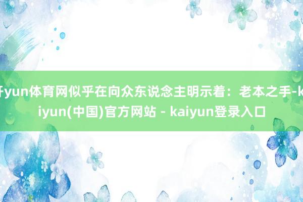 开yun体育网似乎在向众东说念主明示着:老本之手-kaiyun(中国)官方网站 - kaiyun登录入口