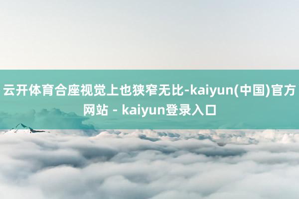 云开体育合座视觉上也狭窄无比-kaiyun(中国)官方网站 - kaiyun登录入口