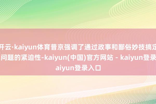 开云·kaiyun体育普京强调了通过政事和鄙俗妙技搞定中东问题的紧迫性-kaiyun(中国)官方网站 - kaiyun登录入口