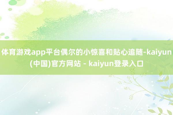 体育游戏app平台偶尔的小惊喜和贴心追随-kaiyun(中国)官方网站 - kaiyun登录入口