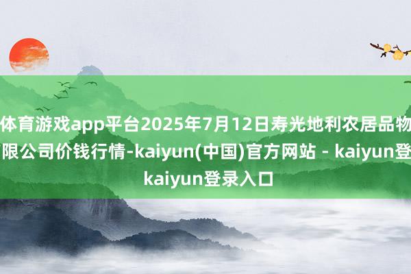 体育游戏app平台2025年7月12日寿光地利农居品物流园有限公司价钱行情-kaiyun(中国)官方网站 - kaiyun登录入口