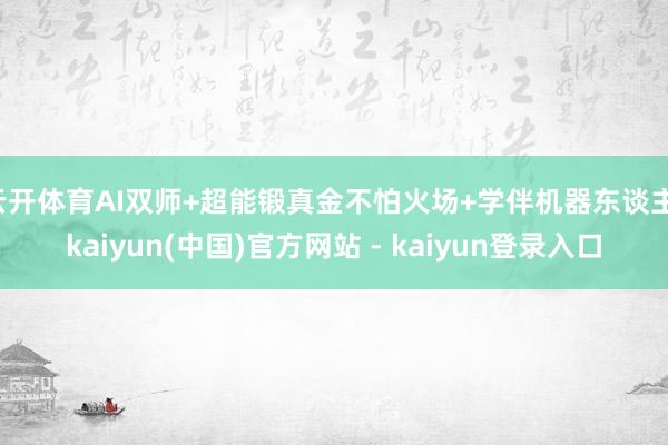 云开体育AI双师+超能锻真金不怕火场+学伴机器东谈主-kaiyun(中国)官方网站 - kaiyun登录入口