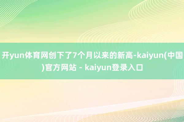 开yun体育网创下了7个月以来的新高-kaiyun(中国)官方网站 - kaiyun登录入口