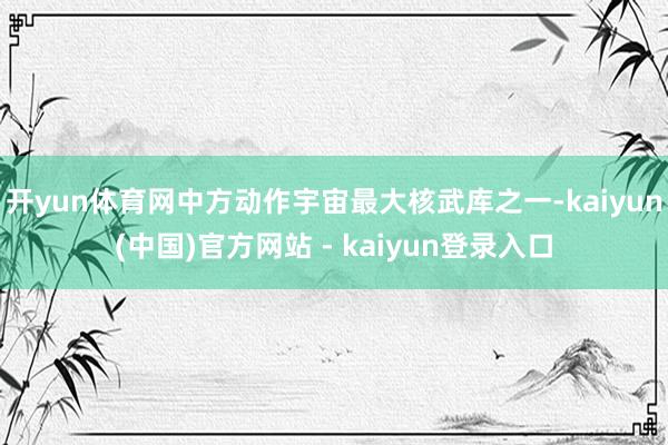 开yun体育网中方动作宇宙最大核武库之一-kaiyun(中国)官方网站 - kaiyun登录入口