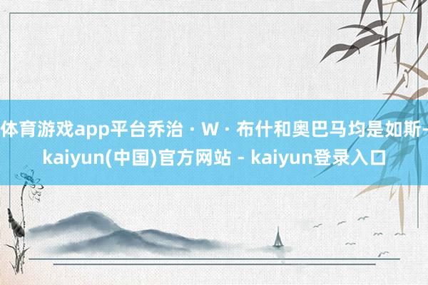 体育游戏app平台乔治 · W · 布什和奥巴马均是如斯-kaiyun(中国)官方网站 - kaiyun登录入口