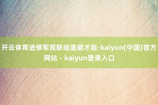 开云体育进修军民联结退避才能-kaiyun(中国)官方网站 - kaiyun登录入口