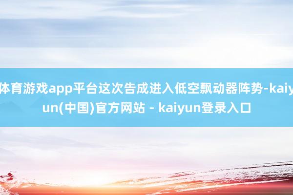 体育游戏app平台这次告成进入低空飘动器阵势-kaiyun(中国)官方网站 - kaiyun登录入口