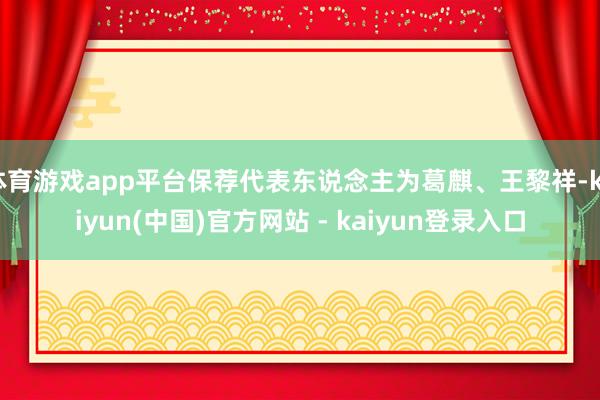 体育游戏app平台保荐代表东说念主为葛麒、王黎祥-kaiyun(中国)官方网站 - kaiyun登录入口