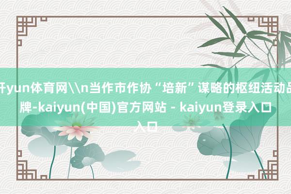 开yun体育网\n当作市作协“培新”谋略的枢纽活动品牌-kaiyun(中国)官方网站 - kaiyun登录入口