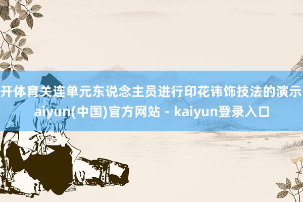 云开体育关连单元东说念主员进行印花讳饰技法的演示-kaiyun(中国)官方网站 - kaiyun登录入口