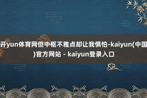 开yun体育网但中枢不雅点却让我惧怕-kaiyun(中国)官方网站 - kaiyun登录入口
