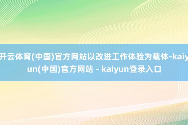 开云体育(中国)官方网站以改进工作体验为载体-kaiyun(中国)官方网站 - kaiyun登录入口