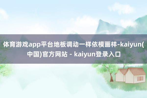 体育游戏app平台地板调动一样依模画样-kaiyun(中国)官方网站 - kaiyun登录入口
