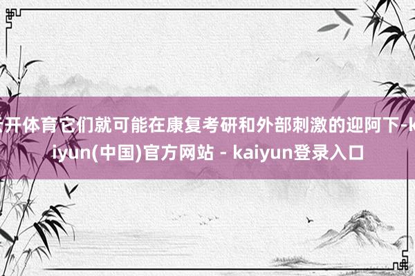 云开体育它们就可能在康复考研和外部刺激的迎阿下-kaiyun(中国)官方网站 - kaiyun登录入口